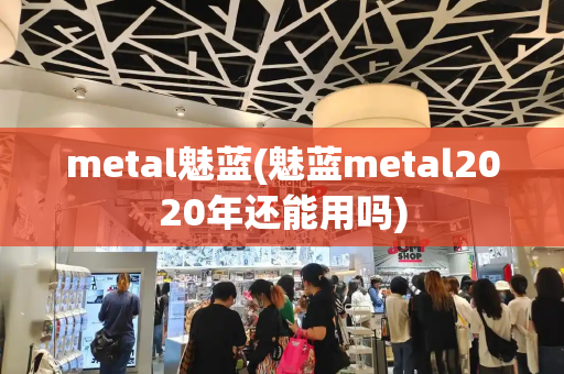 metal魅蓝(魅蓝metal2020年还能用吗)