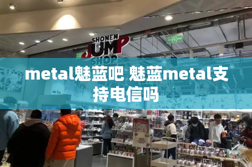 metal魅蓝吧 魅蓝metal支持电信吗