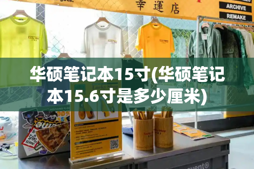 华硕笔记本15寸(华硕笔记本15.6寸是多少厘米)