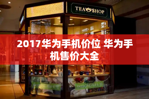 2017华为手机价位 华为手机售价大全-第1张图片-星选测评