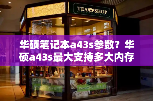 华硕笔记本a43s参数？华硕a43s最大支持多大内存