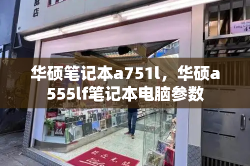 华硕笔记本a751l，华硕a555lf笔记本电脑参数-第1张图片-星选测评
