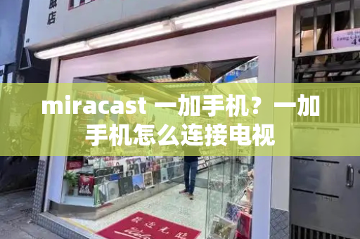 miracast 一加手机？一加手机怎么连接电视-第1张图片-星选测评