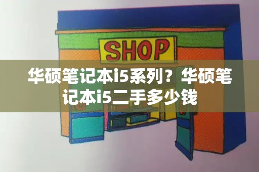 华硕笔记本i5系列？华硕笔记本i5二手多少钱-第1张图片-星选测评
