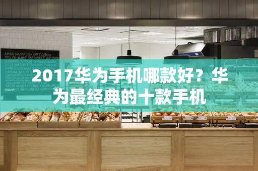 2017华为手机哪款好？华为最经典的十款手机-第1张图片-星选测评