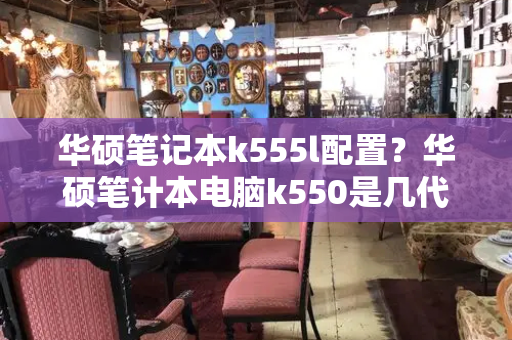 华硕笔记本k555l配置？华硕笔计本电脑k550是几代的-第1张图片-星选测评
