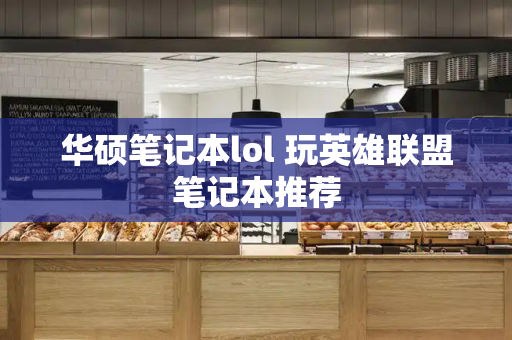 华硕笔记本lol 玩英雄联盟笔记本推荐-第1张图片-星选测评