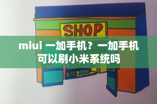 miui 一加手机？一加手机可以刷小米系统吗-第1张图片-星选测评