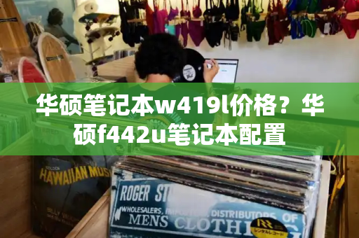华硕笔记本w419l价格？华硕f442u笔记本配置