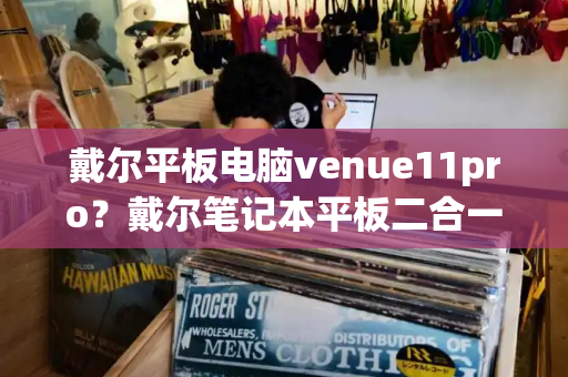 戴尔平板电脑venue11pro？戴尔笔记本平板二合一的有哪些