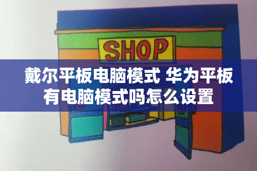 戴尔平板电脑模式 华为平板有电脑模式吗怎么设置-第1张图片-星选测评
