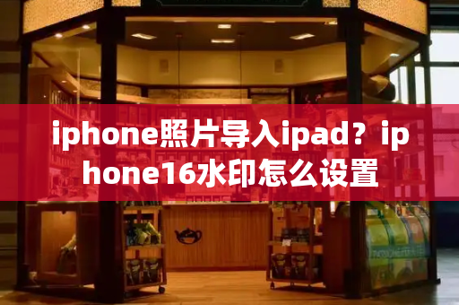 iphone照片导入ipad？iphone16水印怎么设置