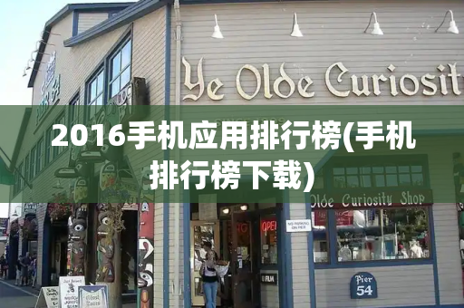 2016手机应用排行榜(手机排行榜下载)-第1张图片-星选测评