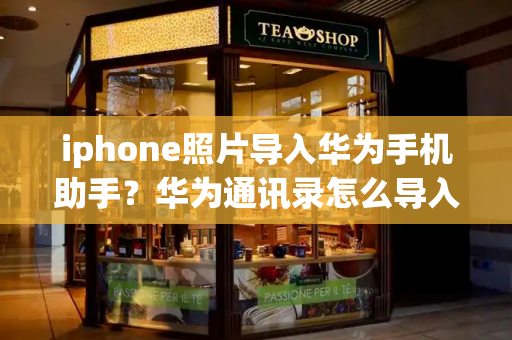iphone照片导入华为手机助手？华为通讯录怎么导入新手机