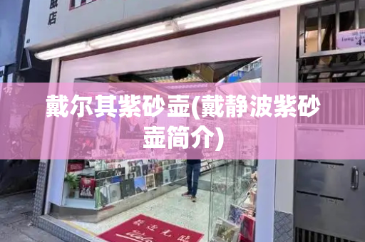 戴尔其紫砂壶(戴静波紫砂壶简介)-第1张图片-星选测评