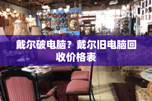 戴尔破电脑？戴尔旧电脑回收价格表