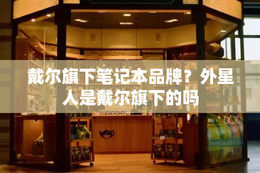 戴尔旗下笔记本品牌？外星人是戴尔旗下的吗
