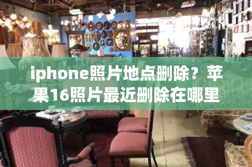 iphone照片地点删除？苹果16照片最近删除在哪里