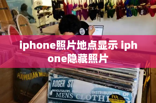 iphone照片地点显示 iphone隐藏照片
