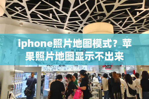 iphone照片地图模式？苹果照片地图显示不出来-第1张图片-星选测评