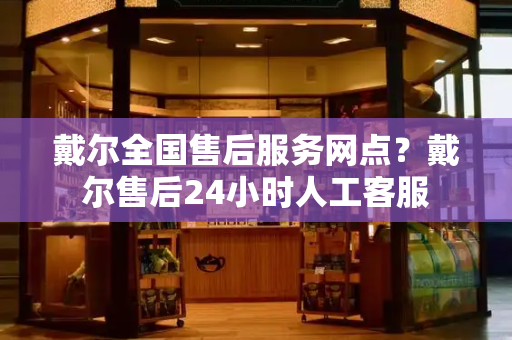 戴尔全国售后服务网点？戴尔售后24小时人工客服