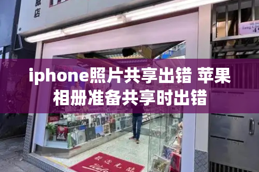 iphone照片共享出错 苹果相册准备共享时出错-第1张图片-星选测评