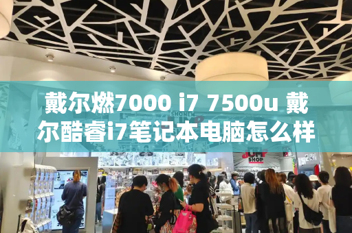 戴尔燃7000 i7 7500u 戴尔酷睿i7笔记本电脑怎么样