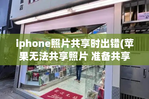 iphone照片共享时出错(苹果无法共享照片 准备共享时出错)