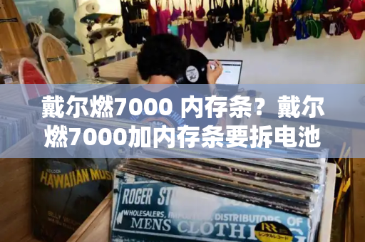 戴尔燃7000 内存条？戴尔燃7000加内存条要拆电池吗-第1张图片-星选测评