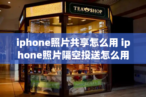 iphone照片共享怎么用 iphone照片隔空投送怎么用
