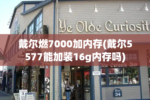 戴尔燃7000加内存(戴尔5577能加装16g内存吗)