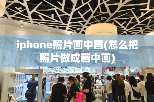 iphone照片画中画(怎么把照片做成画中画)