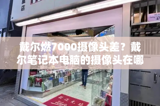 戴尔燃7000摄像头差？戴尔笔记本电脑的摄像头在哪里打开-第1张图片-星选测评