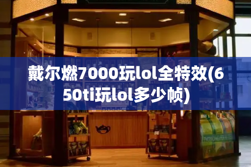 戴尔燃7000玩lol全特效(650ti玩lol多少帧)