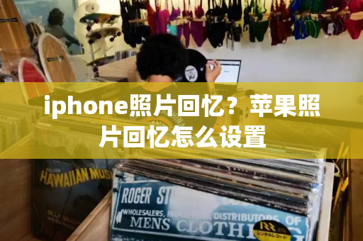 iphone照片回忆？苹果照片回忆怎么设置