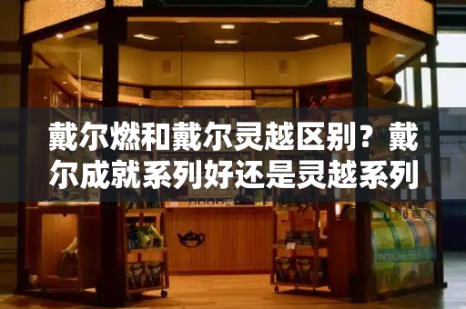 戴尔燃和戴尔灵越区别？戴尔成就系列好还是灵越系列好