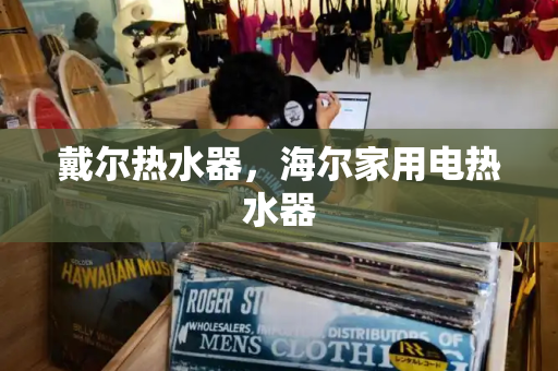 戴尔热水器，海尔家用电热水器