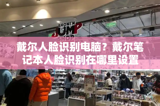 戴尔人脸识别电脑？戴尔笔记本人脸识别在哪里设置