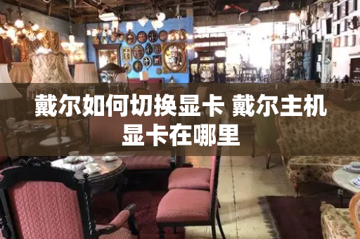 戴尔如何切换显卡 戴尔主机显卡在哪里-第1张图片-星选测评