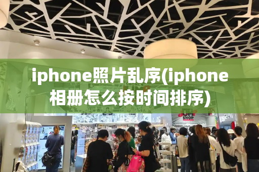iphone照片乱序(iphone相册怎么按时间排序)
