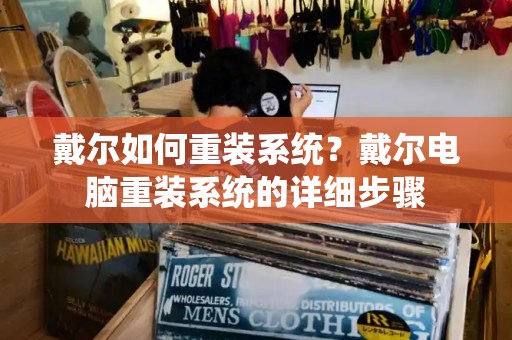 戴尔如何重装系统？戴尔电脑重装系统的详细步骤-第1张图片-星选测评