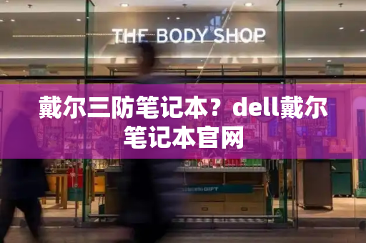 戴尔三防笔记本？dell戴尔笔记本官网-第1张图片-星选测评