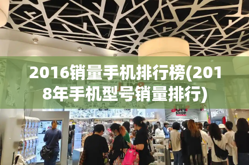 2016销量手机排行榜(2018年手机型号销量排行)