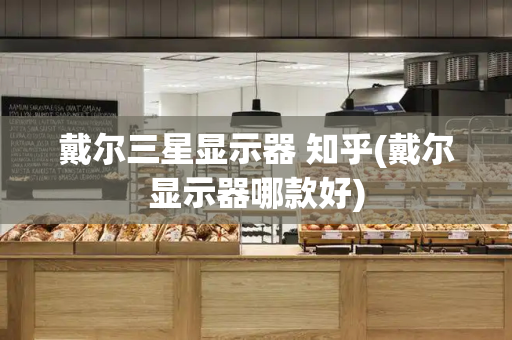 戴尔三星显示器 知乎(戴尔显示器哪款好)