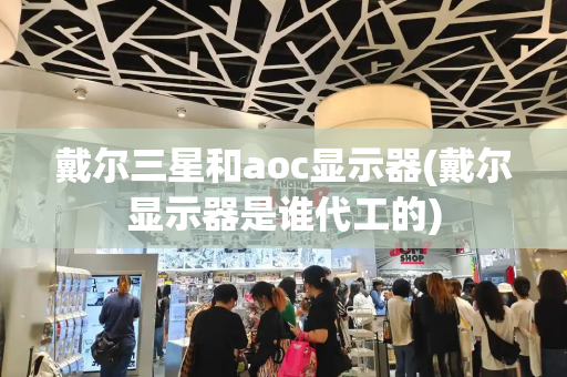 戴尔三星和aoc显示器(戴尔显示器是谁代工的)-第1张图片-星选测评
