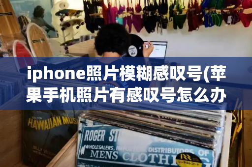 iphone照片模糊感叹号(苹果手机照片有感叹号怎么办)