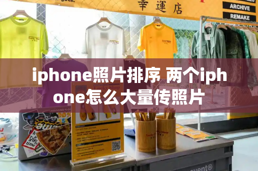 iphone照片排序 两个iphone怎么大量传照片