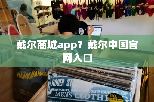 戴尔商城app？戴尔中国官网入口-第1张图片-星选测评