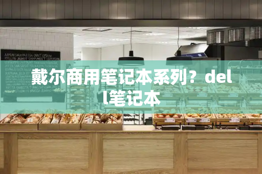 戴尔商用笔记本系列？dell笔记本
