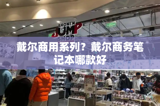 戴尔商用系列？戴尔商务笔记本哪款好